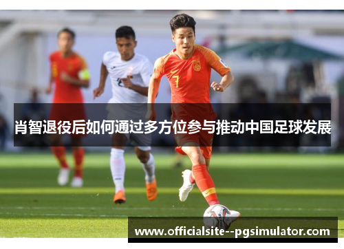 肖智退役后如何通过多方位参与推动中国足球发展