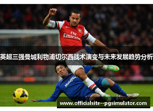 英超三强曼城利物浦切尔西战术演变与未来发展趋势分析