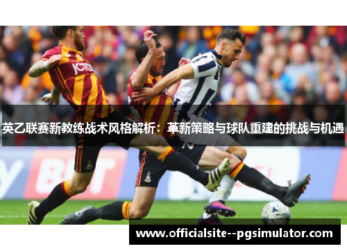 英乙联赛新教练战术风格解析：革新策略与球队重建的挑战与机遇