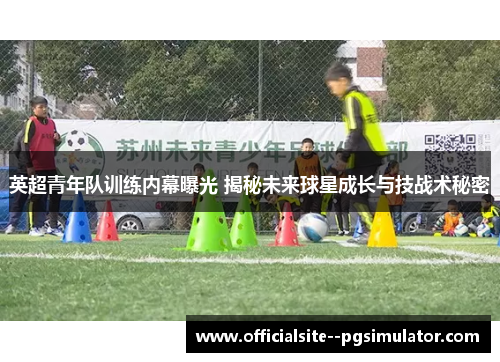 英超青年队训练内幕曝光 揭秘未来球星成长与技战术秘密