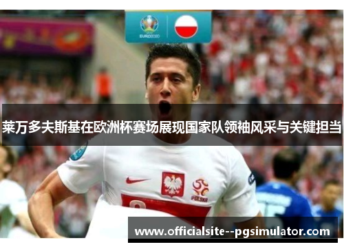 莱万多夫斯基在欧洲杯赛场展现国家队领袖风采与关键担当