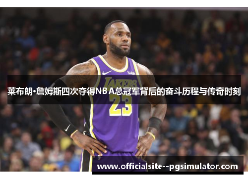 莱布朗·詹姆斯四次夺得NBA总冠军背后的奋斗历程与传奇时刻