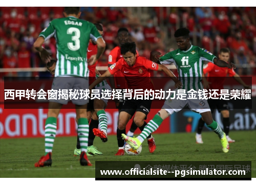 西甲转会窗揭秘球员选择背后的动力是金钱还是荣耀
