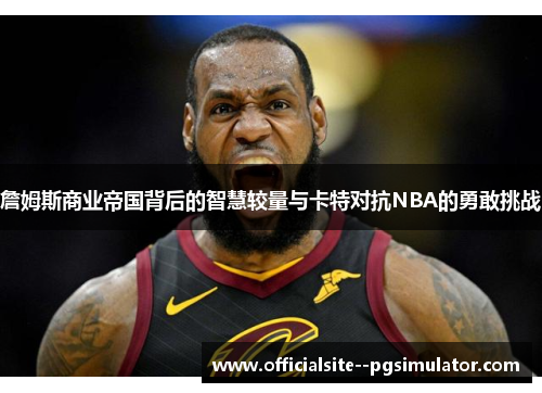 詹姆斯商业帝国背后的智慧较量与卡特对抗NBA的勇敢挑战
