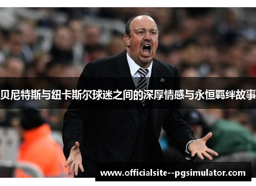 贝尼特斯与纽卡斯尔球迷之间的深厚情感与永恒羁绊故事