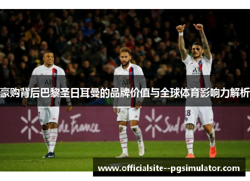 豪购背后巴黎圣日耳曼的品牌价值与全球体育影响力解析