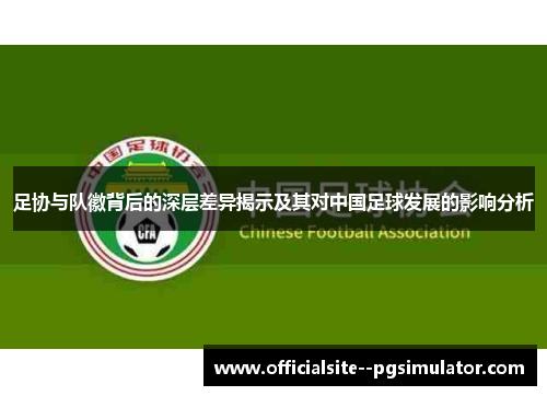 足协与队徽背后的深层差异揭示及其对中国足球发展的影响分析