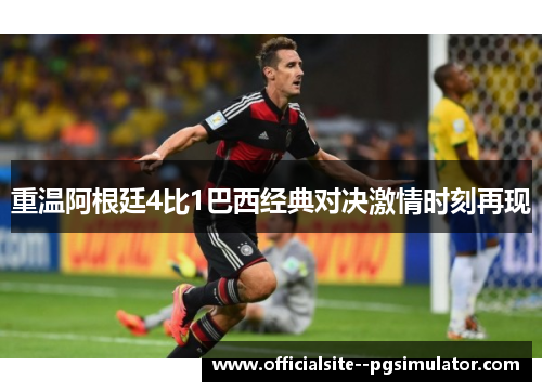 重温阿根廷4比1巴西经典对决激情时刻再现 重温阿根廷4比1巴西经典对决激情时刻再现