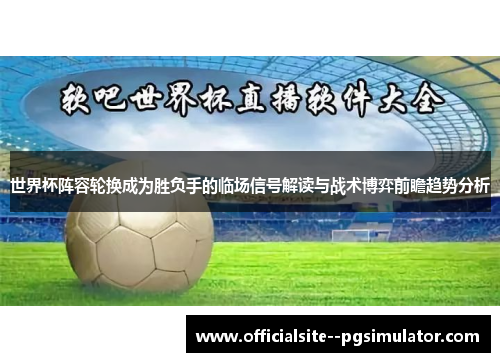 世界杯阵容轮换成为胜负手的临场信号解读与战术博弈前瞻趋势分析