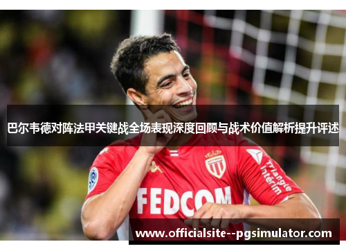 巴尔韦德对阵法甲关键战全场表现深度回顾与战术价值解析提升评述