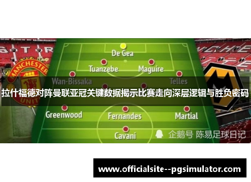 拉什福德对阵曼联亚冠关键数据揭示比赛走向深层逻辑与胜负密码