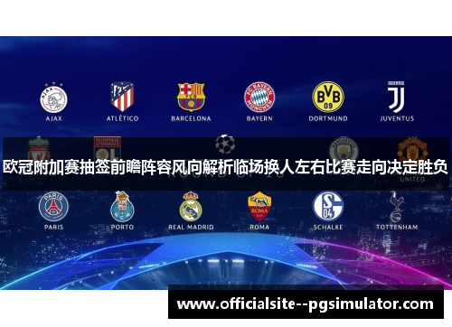 欧冠附加赛抽签前瞻阵容风向解析临场换人左右比赛走向决定胜负