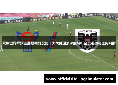 聚焦世界杯预选赛最新战况的十大关键因素深度解析全景观察与走势判断