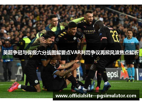 英超争冠与保级六分战图解要点VAR判罚争议再掀风波焦点解析
