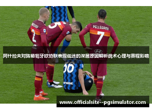 阿什拉夫对阵葡萄牙欧协联表现低迷的深层原因解析战术心理与赛程影响