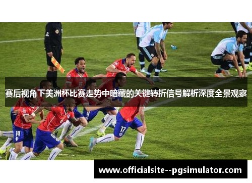 赛后视角下美洲杯比赛走势中暗藏的关键转折信号解析深度全景观察 赛后视角下美洲杯比赛走势中暗藏的关键转折信号解析深度全景观察