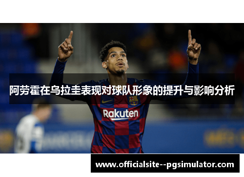 阿劳霍在乌拉圭表现对球队形象的提升与影响分析