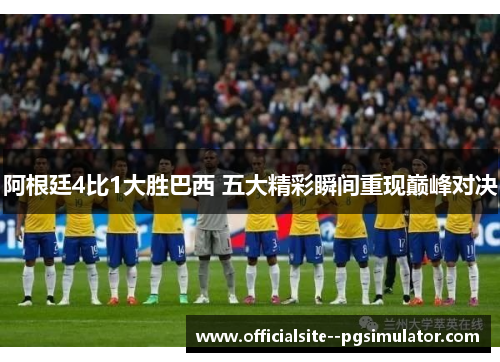 阿根廷4比1大胜巴西 五大精彩瞬间重现巅峰对决