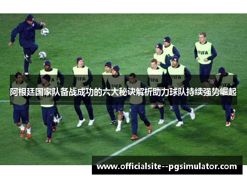 阿根廷国家队备战成功的六大秘诀解析助力球队持续强势崛起