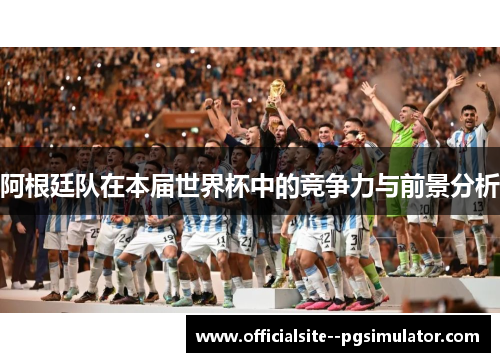 阿根廷队在本届世界杯中的竞争力与前景分析 阿根廷队在本届世界杯中的竞争力与前景分析