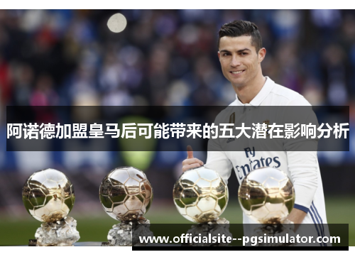 阿诺德加盟皇马后可能带来的五大潜在影响分析