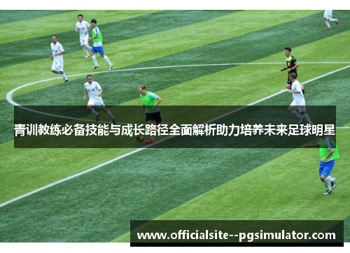 青训教练必备技能与成长路径全面解析助力培养未来足球明星