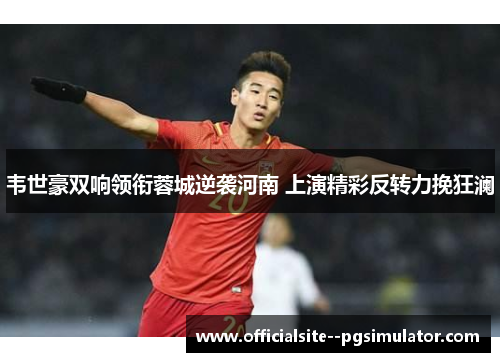 韦世豪双响领衔蓉城逆袭河南 上演精彩反转力挽狂澜