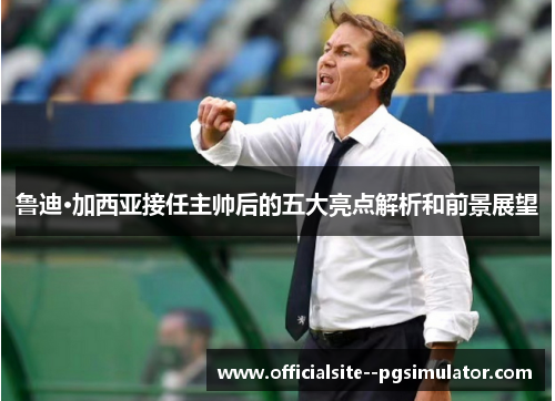 鲁迪·加西亚接任主帅后的五大亮点解析和前景展望