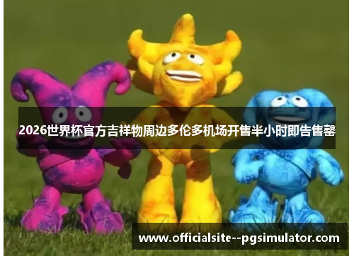 2026世界杯官方吉祥物周边多伦多机场开售半小时即告售罄 2026世界杯官方吉祥物周边多伦多机场开售半小时即告售罄