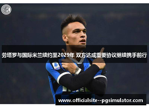 劳塔罗与国际米兰续约至2029年 双方达成重要协议继续携手前行