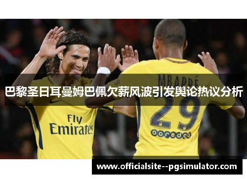 巴黎圣日耳曼姆巴佩欠薪风波引发舆论热议分析 巴黎圣日耳曼姆巴佩欠薪风波引发舆论热议分析