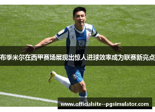 布季米尔在西甲赛场展现出惊人进球效率成为联赛新亮点