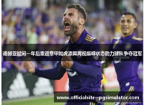 德赫亚赋闲一年后重返意甲如虎添翼再现巅峰状态助力球队争夺冠军 德赫亚赋闲一年后重返意甲如虎添翼再现巅峰状态助力球队争夺冠军