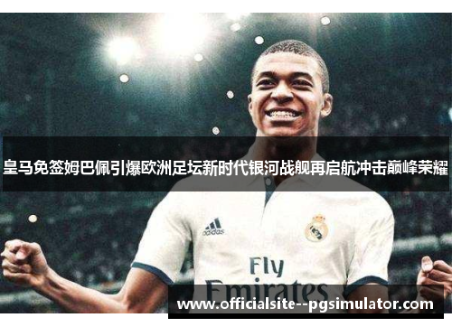 皇马免签姆巴佩引爆欧洲足坛新时代银河战舰再启航冲击巅峰荣耀