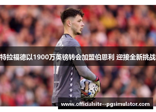 特拉福德以1900万英镑转会加盟伯恩利 迎接全新挑战