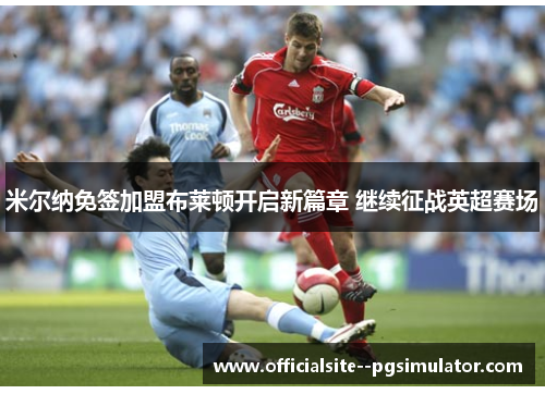 米尔纳免签加盟布莱顿开启新篇章 继续征战英超赛场