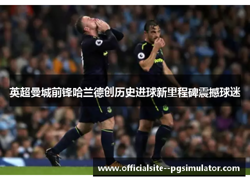英超曼城前锋哈兰德创历史进球新里程碑震撼球迷