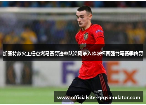 加塞特救火上任点燃马赛奇迹率队逆风杀入欧联杯四强书写赛季传奇 加塞特救火上任点燃马赛奇迹率队逆风杀入欧联杯四强书写赛季传奇