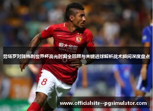 劳塔罗对阵热刺世界杯高光时刻全回顾与关键进球解析战术瞬间深度盘点