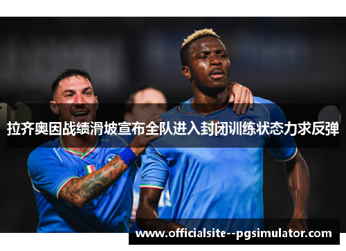 拉齐奥因战绩滑坡宣布全队进入封闭训练状态力求反弹