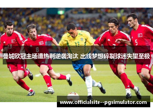 曼城欧冠主场遭热刺逆袭淘汰 出线梦想碎裂球迷失望至极