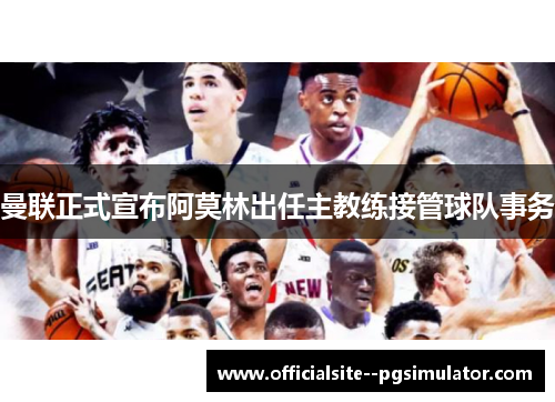 曼联正式宣布阿莫林出任主教练接管球队事务