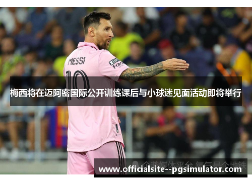 梅西将在迈阿密国际公开训练课后与小球迷见面活动即将举行