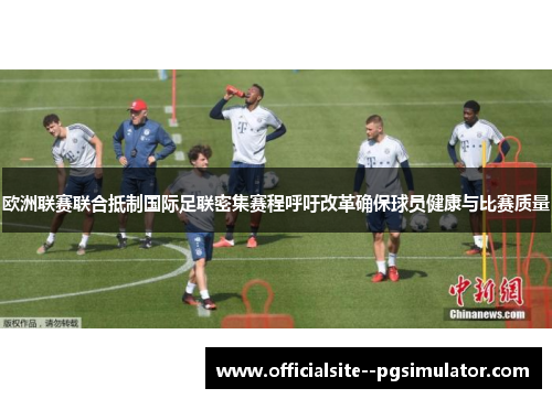 欧洲联赛联合抵制国际足联密集赛程呼吁改革确保球员健康与比赛质量
