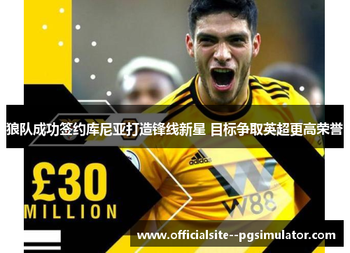 狼队成功签约库尼亚打造锋线新星 目标争取英超更高荣誉