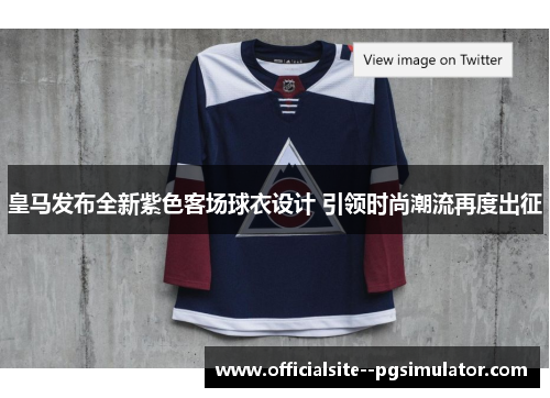 皇马发布全新紫色客场球衣设计 引领时尚潮流再度出征