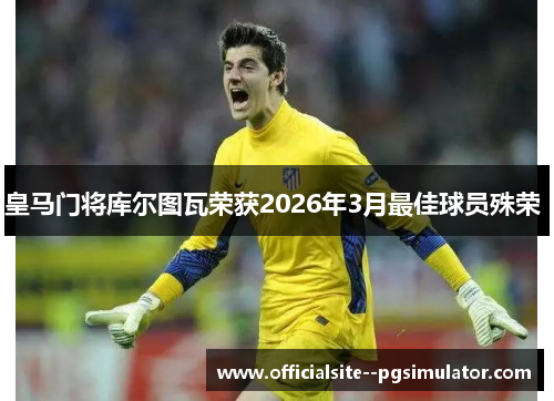 皇马门将库尔图瓦荣获2026年3月最佳球员殊荣 