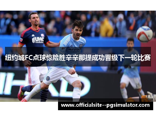 纽约城FC点球惊险胜辛辛那提成功晋级下一轮比赛