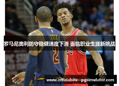 罗马尼奥利防守稳健速度下滑 面临职业生涯新挑战