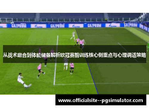 从战术磨合到体能储备解析欧冠赛前训练核心侧重点与心理调适策略